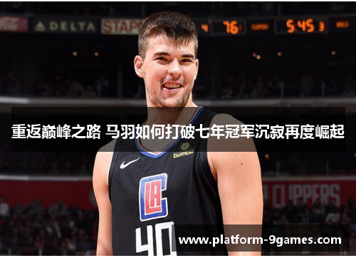 重返巅峰之路 马羽如何打破七年冠军沉寂再度崛起