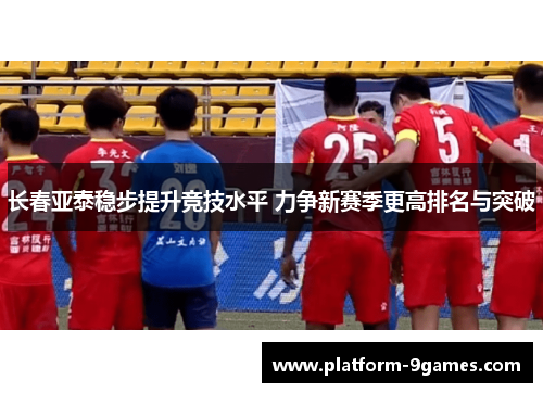 长春亚泰稳步提升竞技水平 力争新赛季更高排名与突破