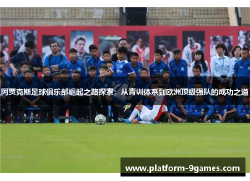 阿贾克斯足球俱乐部崛起之路探索：从青训体系到欧洲顶级强队的成功之道