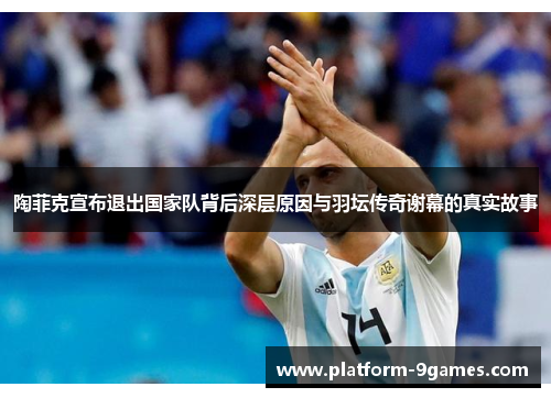 陶菲克宣布退出国家队背后深层原因与羽坛传奇谢幕的真实故事