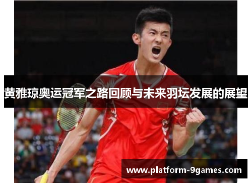 黄雅琼奥运冠军之路回顾与未来羽坛发展的展望 黄雅琼奥运冠军之路回顾与未来羽坛发展的展望
