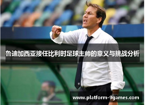 鲁迪加西亚接任比利时足球主帅的意义与挑战分析