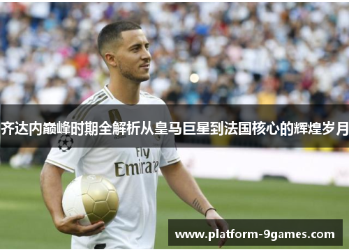齐达内巅峰时期全解析从皇马巨星到法国核心的辉煌岁月 齐达内巅峰时期全解析从皇马巨星到法国核心的辉煌岁月