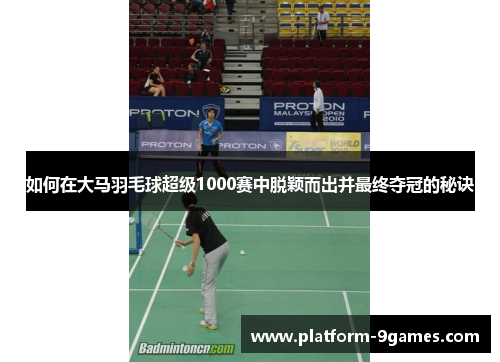 如何在大马羽毛球超级1000赛中脱颖而出并最终夺冠的秘诀