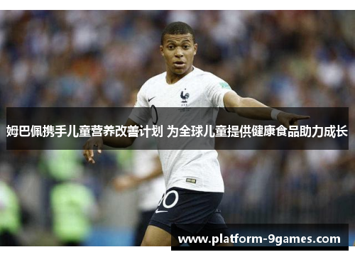 姆巴佩携手儿童营养改善计划 为全球儿童提供健康食品助力成长 姆巴佩携手儿童营养改善计划 为全球儿童提供健康食品助力成长