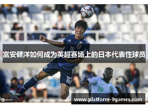 富安健洋如何成为英超赛场上的日本代表性球员
