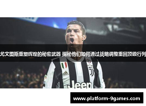 尤文图斯重塑辉煌的秘密武器 揭秘他们如何通过战略调整重回顶级行列