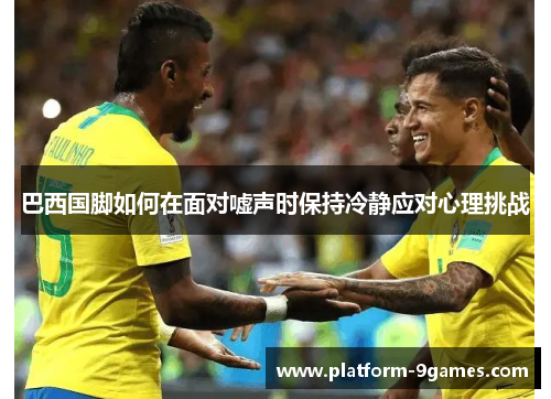 巴西国脚如何在面对嘘声时保持冷静应对心理挑战