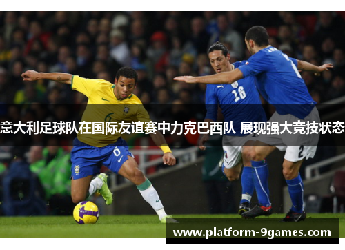 意大利足球队在国际友谊赛中力克巴西队 展现强大竞技状态