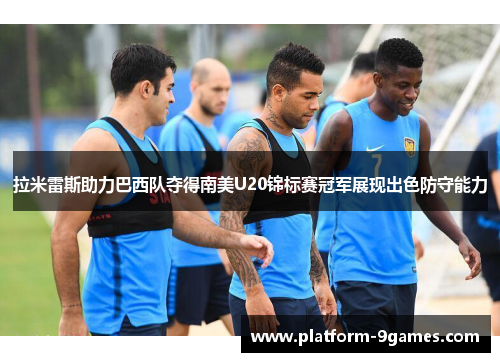拉米雷斯助力巴西队夺得南美U20锦标赛冠军展现出色防守能力