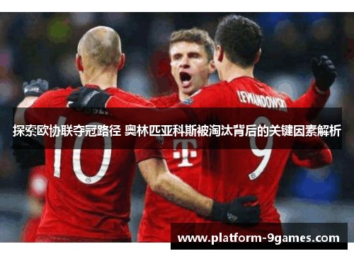 探索欧协联夺冠路径 奥林匹亚科斯被淘汰背后的关键因素解析