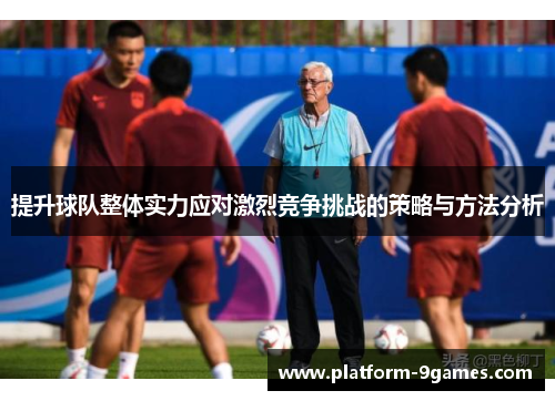 提升球队整体实力应对激烈竞争挑战的策略与方法分析 提升球队整体实力应对激烈竞争挑战的策略与方法分析