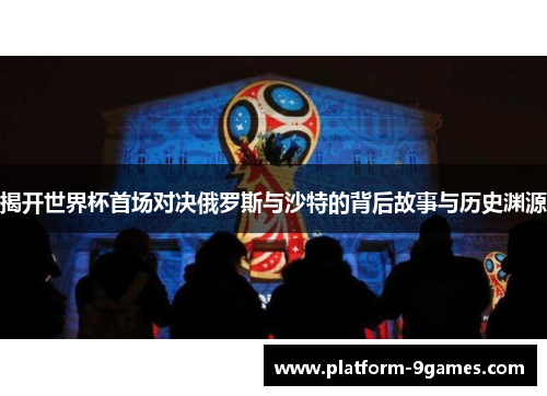 揭开世界杯首场对决俄罗斯与沙特的背后故事与历史渊源