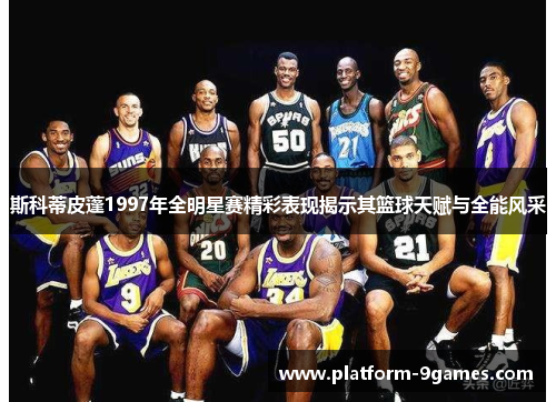 斯科蒂皮蓬1997年全明星赛精彩表现揭示其篮球天赋与全能风采