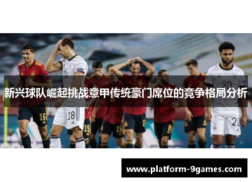 新兴球队崛起挑战意甲传统豪门席位的竞争格局分析