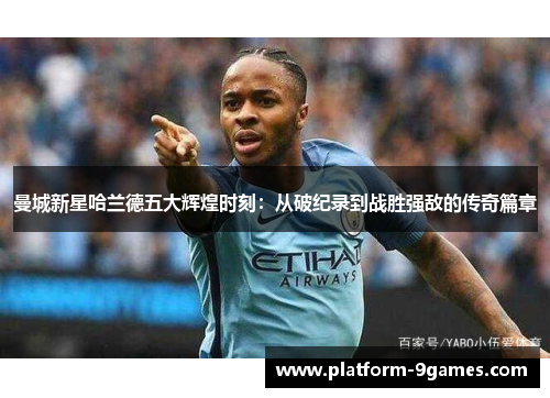 曼城新星哈兰德五大辉煌时刻：从破纪录到战胜强敌的传奇篇章