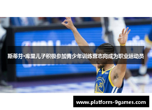 斯蒂芬·库里儿子积极参加青少年训练营志向成为职业运动员