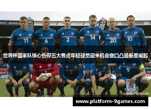 世界杯国家队核心伤停五大看点年轻球员迎来机会窗口凸显新星崛起