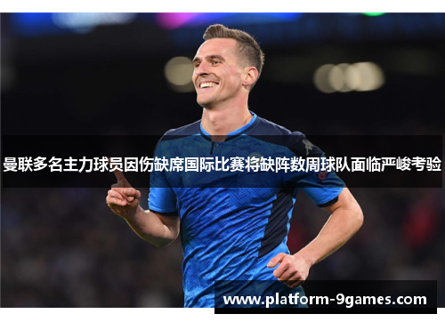 曼联多名主力球员因伤缺席国际比赛将缺阵数周球队面临严峻考验