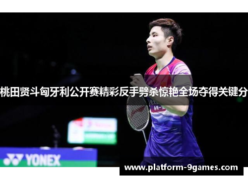 桃田贤斗匈牙利公开赛精彩反手劈杀惊艳全场夺得关键分
