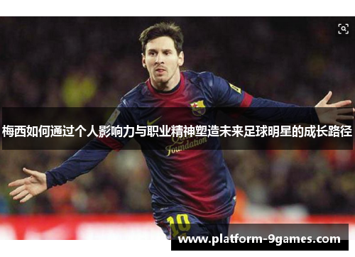 梅西如何通过个人影响力与职业精神塑造未来足球明星的成长路径