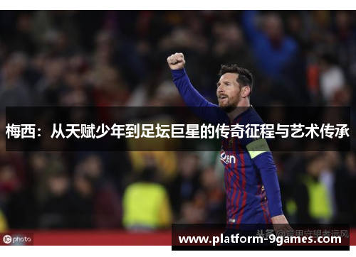 梅西：从天赋少年到足坛巨星的传奇征程与艺术传承