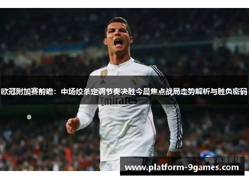 欧冠附加赛前瞻：中场绞杀定调节奏决胜今晨焦点战局走势解析与胜负密码