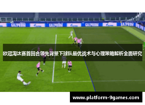 欧冠淘汰赛首回合领先背景下球队最优战术与心理策略解析全面研究