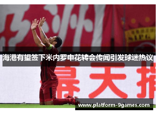 海港有望签下米内罗申花转会传闻引发球迷热议