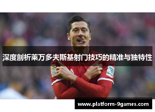 深度剖析莱万多夫斯基射门技巧的精准与独特性