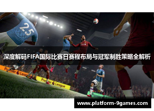 深度解码FIFA国际比赛日赛程布局与冠军制胜策略全解析