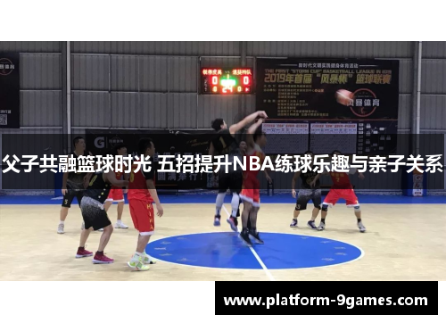 父子共融篮球时光 五招提升NBA练球乐趣与亲子关系