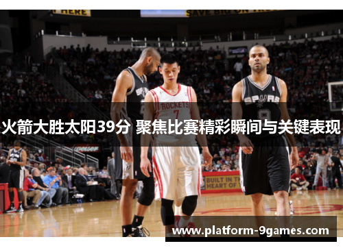 火箭大胜太阳39分 聚焦比赛精彩瞬间与关键表现