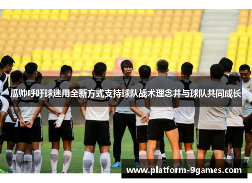 瓜帅呼吁球迷用全新方式支持球队战术理念并与球队共同成长