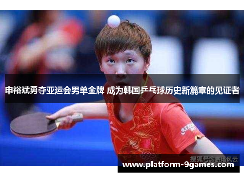申裕斌勇夺亚运会男单金牌 成为韩国乒乓球历史新篇章的见证者