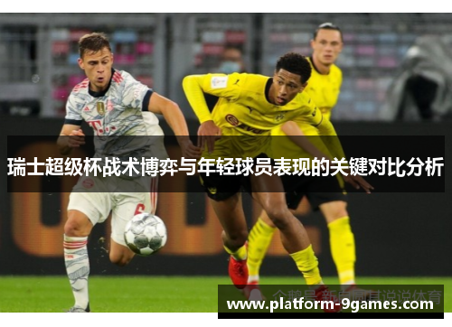 瑞士超级杯战术博弈与年轻球员表现的关键对比分析